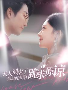 《夫人别虐了傅总红着眼跪求原谅》（100集）短剧全集免费看个痛快