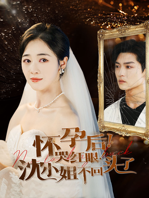 《怀孕后！哭红眼！沈小姐不回头了》（64集）一口气看短剧全集