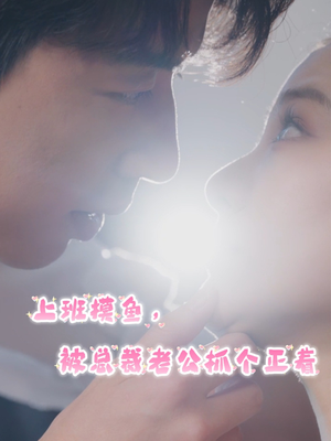 《上班摸鱼，被总裁老公抓个正着》（60集）热门短剧在线追不停