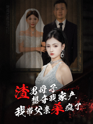 《渣男母子想夺我家产，我带父亲杀疯了》（52集）爆款短剧完整版追不停