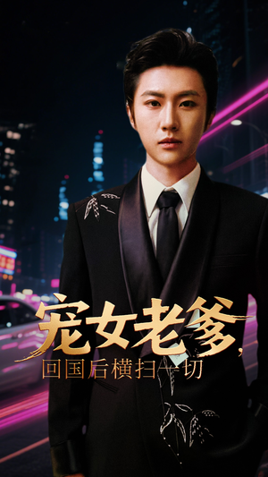 《宠女老爹回国后横扫一切》（65集）免费短剧畅快追不停